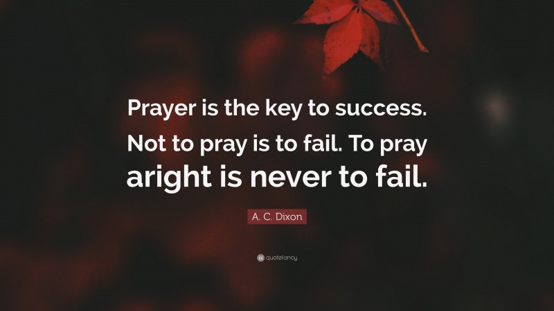 A. C. Dixon Quote: “Prayer is the key to success. Not to pray is to fail. To pray aright is never to fail.”