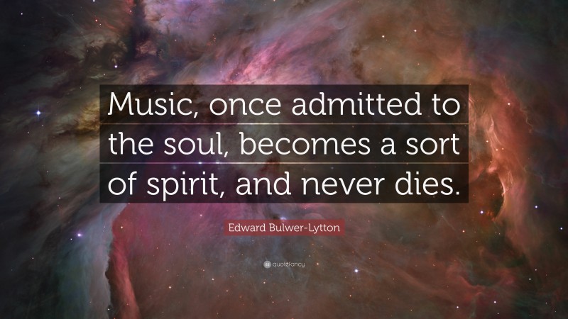 Edward Bulwer-Lytton Quote: “Music, once admitted to the soul, becomes a sort of spirit, and never dies.”