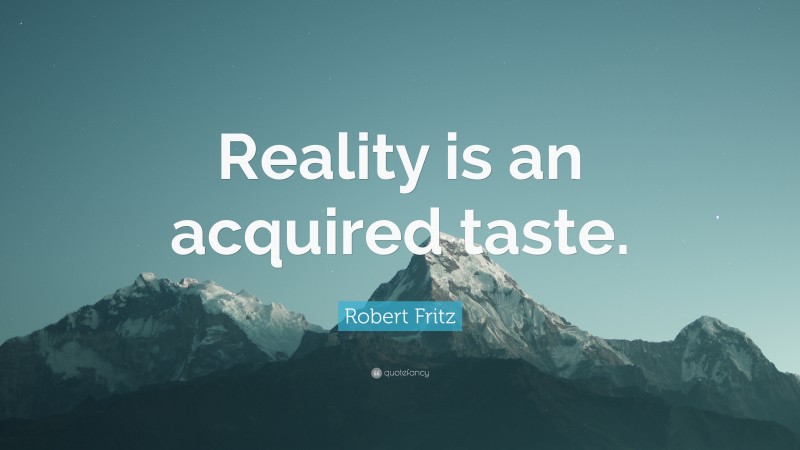 Robert Fritz Quote: “Reality is an acquired taste.”