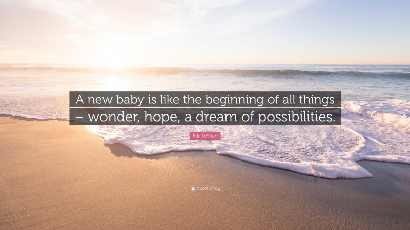 Eda LeShan Quote: “A new baby is like the beginning of all things – wonder, hope, a dream of possibilities.”