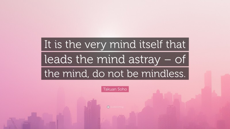 Takuan Soho Quote: “It is the very mind itself that leads the mind astray – of the mind, do not be mindless.”