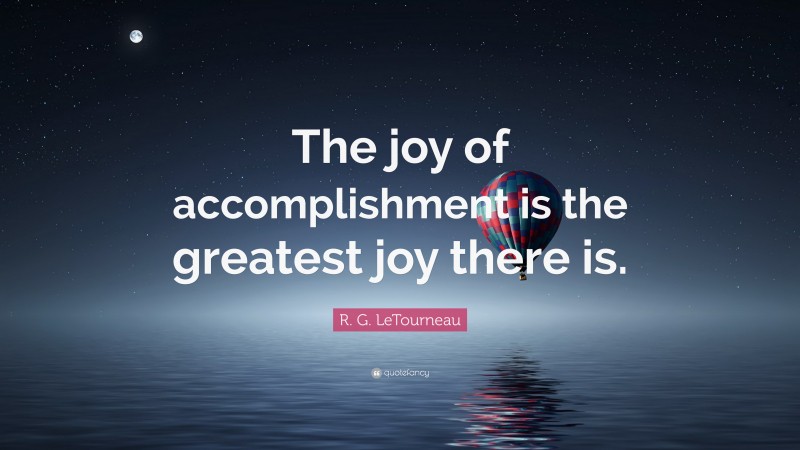 R. G. LeTourneau Quote: “The joy of accomplishment is the greatest joy there is.”