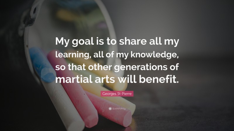 Georges St-Pierre Quote: “My goal is to share all my learning, all of my knowledge, so that other generations of martial arts will benefit.”