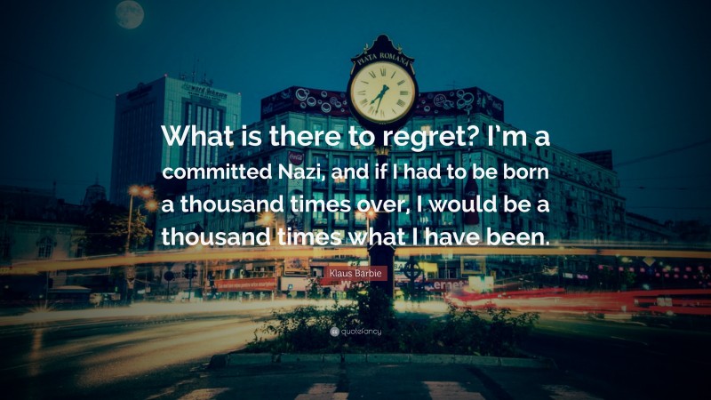 Klaus Barbie Quote: “What is there to regret? I’m a committed Nazi, and if I had to be born a thousand times over, I would be a thousand times what I have been.”