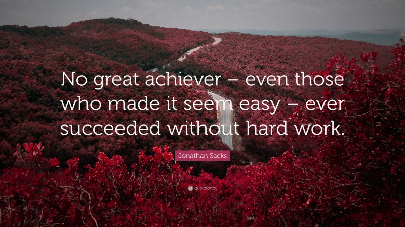 Jonathan Sacks Quote: “No great achiever – even those who made it seem easy – ever succeeded without hard work.”