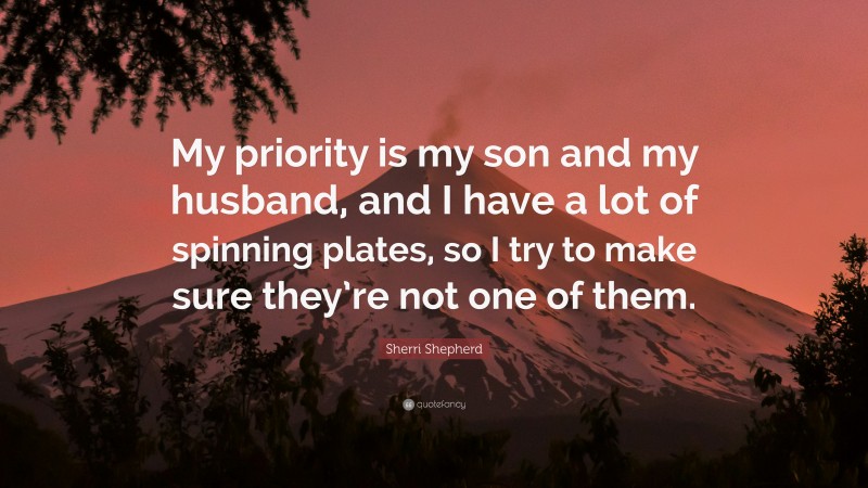Sherri Shepherd Quote: “My priority is my son and my husband, and I have a lot of spinning plates, so I try to make sure they’re not one of them.”