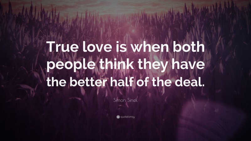 Simon Sinek Quote: “True love is when both people think they have the better half of the deal.”