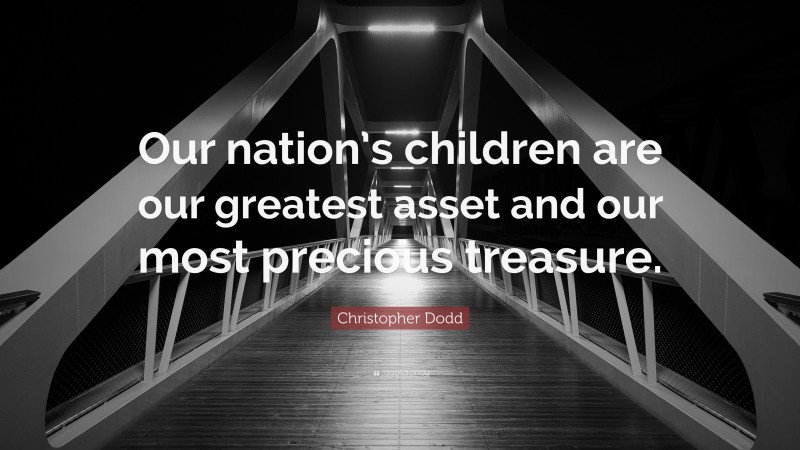 Christopher Dodd Quote: “Our nation’s children are our greatest asset and our most precious treasure.”