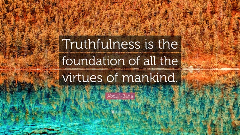 Abdu'l-Bahá Quote: “Truthfulness is the foundation of all the virtues of mankind.”