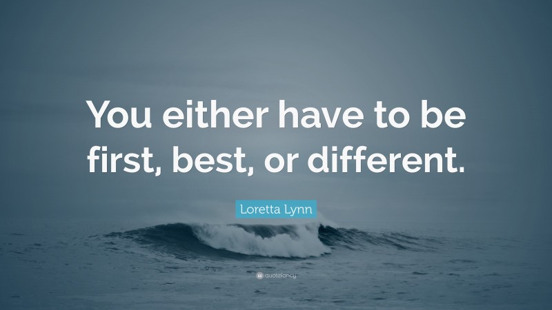 Loretta Lynn Quote: “You either have to be first, best, or different.”