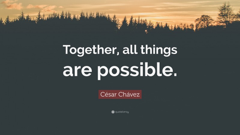 César Chávez Quote: “Together, all things are possible.”
