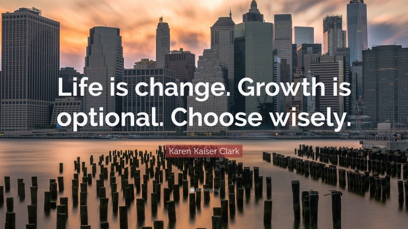 Karen Kaiser Clark Quote: “Life is change. Growth is optional. Choose wisely.”
