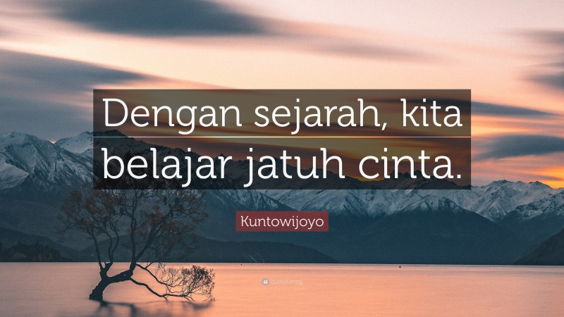 Kuntowijoyo Quote: “Dengan sejarah, kita belajar jatuh cinta.”