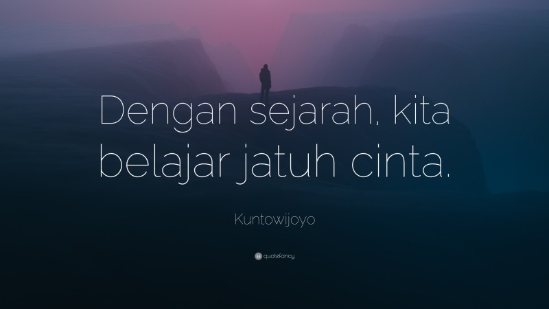 Kuntowijoyo Quote: “Dengan sejarah, kita belajar jatuh cinta.”