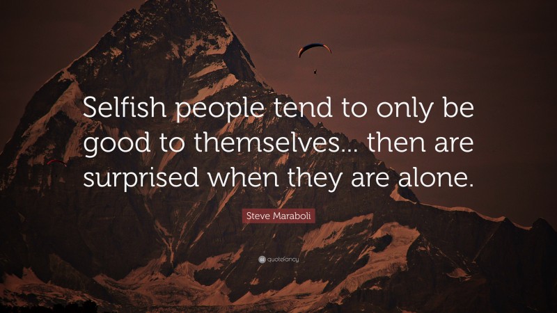 Steve Maraboli Quote: “Selfish people tend to only be good to themselves... then are surprised when they are alone.”