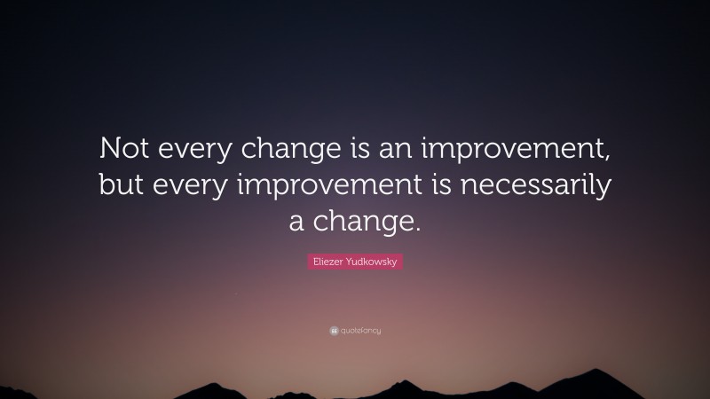 Eliezer Yudkowsky Quote: “Not every change is an improvement, but every improvement is necessarily a change.”