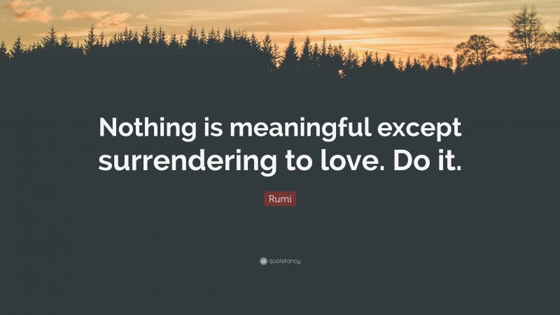 Rumi Quote: “Nothing is meaningful except surrendering to love. Do it.”