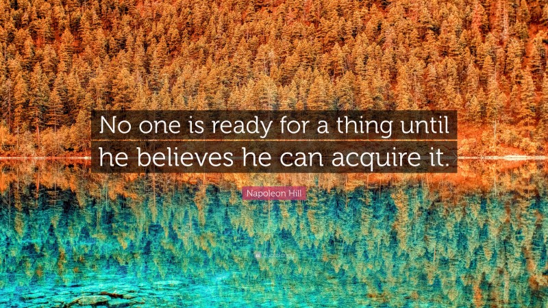 Napoleon Hill Quote: “No one is ready for a thing until he believes he can acquire it.”