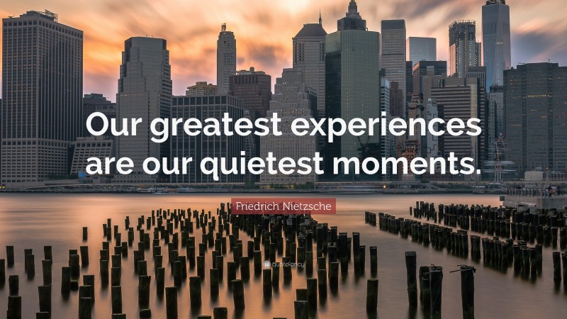 Friedrich Nietzsche Quote: “Our greatest experiences are our quietest moments.”