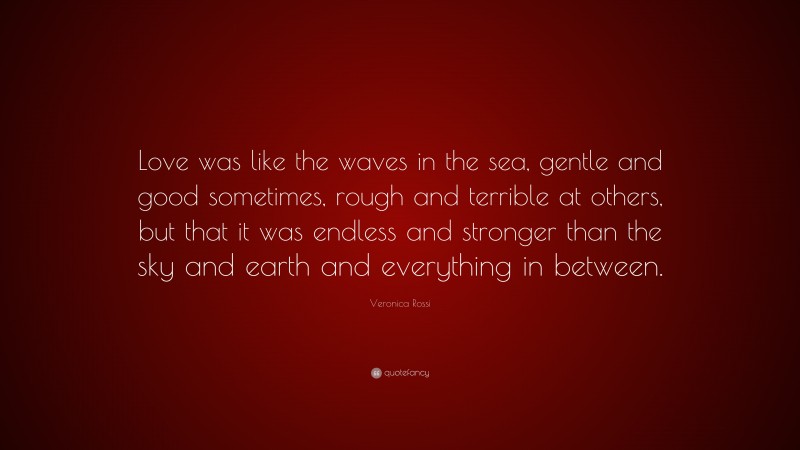 Veronica Rossi Quote: “Love was like the waves in the sea, gentle and good sometimes, rough and terrible at others, but that it was endless and stronger than the sky and earth and everything in between.”