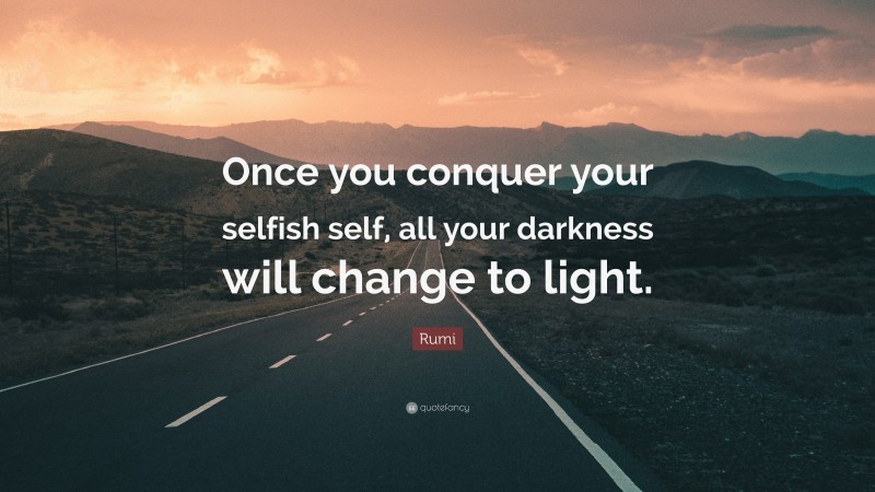 Rumi Quote: “Once you conquer your selfish self, all your darkness will change to light.”