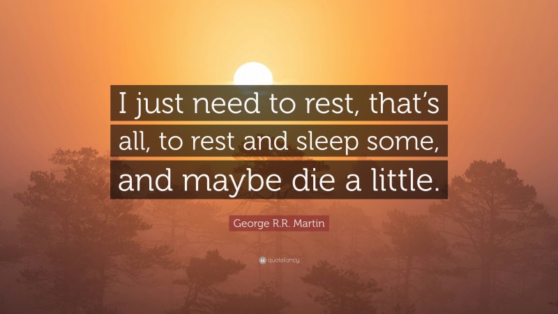 George R.R. Martin Quote: “I just need to rest, that’s all, to rest and sleep some, and maybe die a little.”