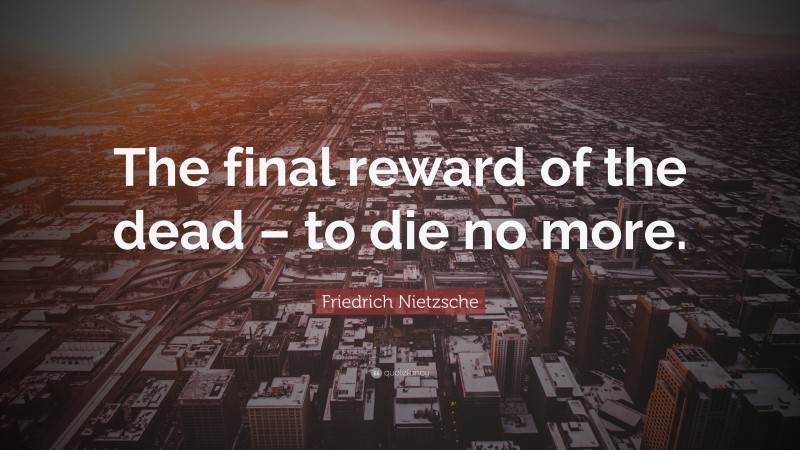Friedrich Nietzsche Quote: “The final reward of the dead – to die no more.”