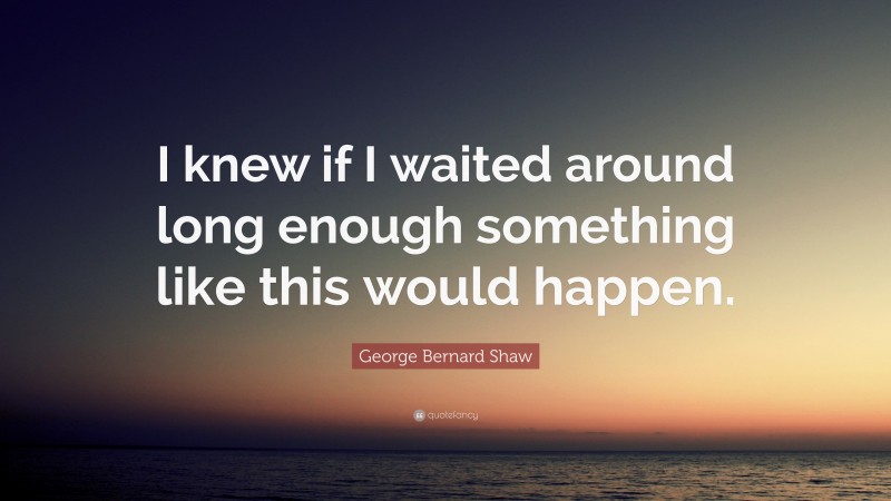George Bernard Shaw Quote: “I knew if I waited around long enough something like this would happen.”