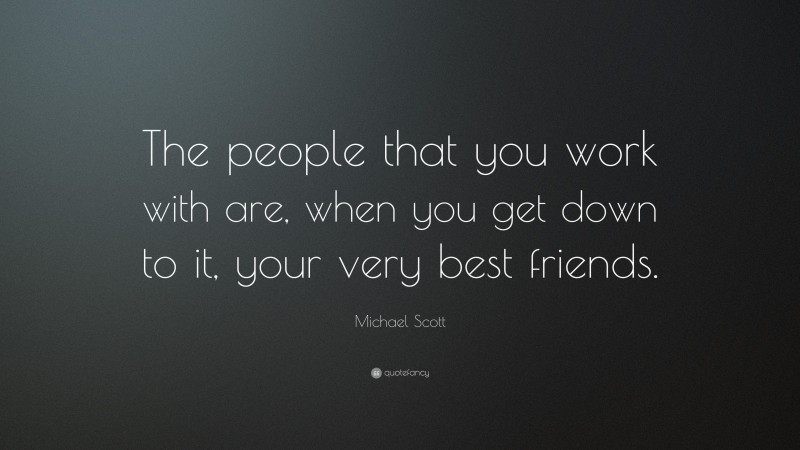 Michael Scott Quote: “The people that you work with are, when you get down to it, your very best friends.”