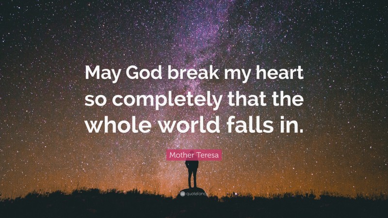 Mother Teresa Quote: “May God break my heart so completely that the whole world falls in.”