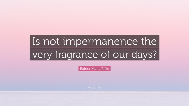 Rainer Maria Rilke Quote: “Is not impermanence the very fragrance of our days?”