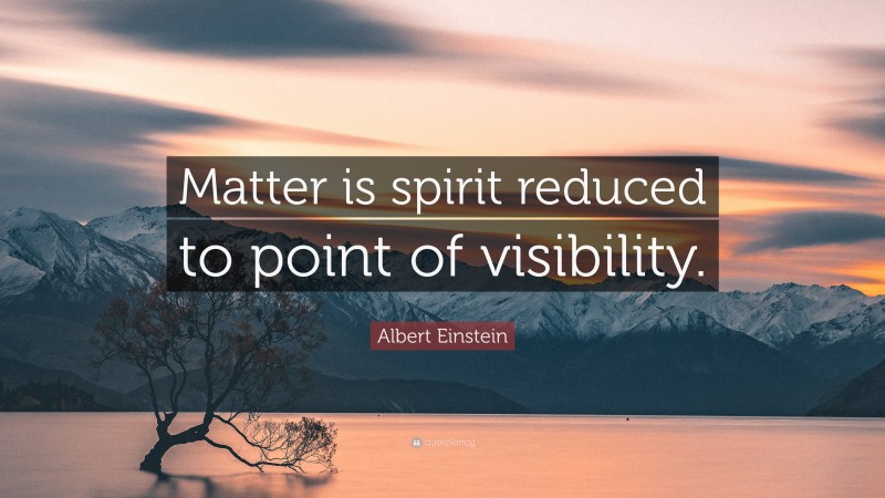 Albert Einstein Quote: “Matter is spirit reduced to point of visibility.”