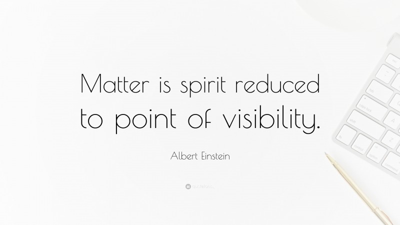Albert Einstein Quote: “Matter is spirit reduced to point of visibility.”