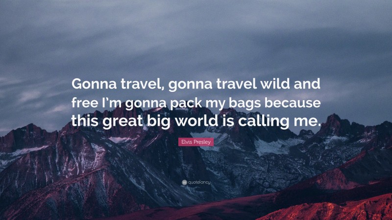 Elvis Presley Quote: “Gonna travel, gonna travel wild and free I’m gonna pack my bags because this great big world is calling me.”