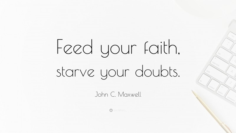 John C. Maxwell Quote: “Feed your faith, starve your doubts.”