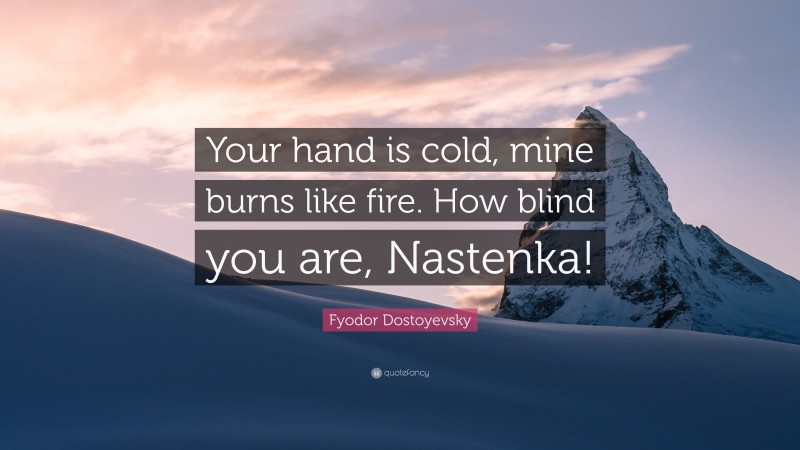 Fyodor Dostoyevsky Quote: “Your hand is cold, mine burns like fire. How blind you are, Nastenka!”