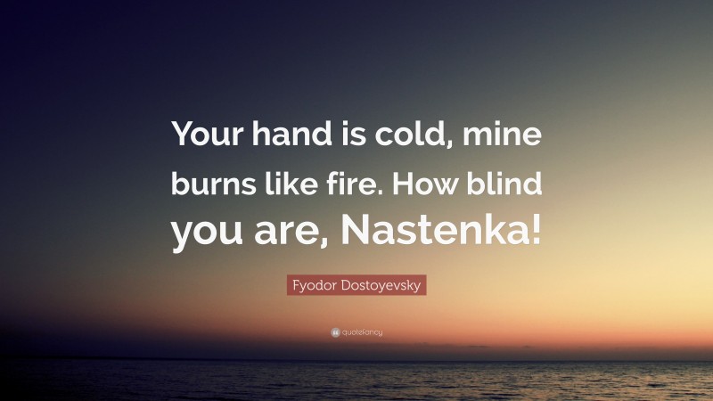 Fyodor Dostoyevsky Quote: “Your hand is cold, mine burns like fire. How blind you are, Nastenka!”