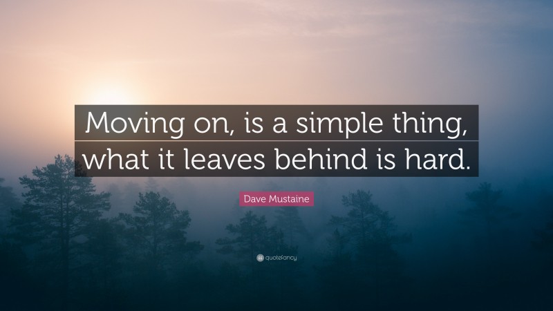 Dave Mustaine Quote: “Moving on, is a simple thing, what it leaves behind is hard.”