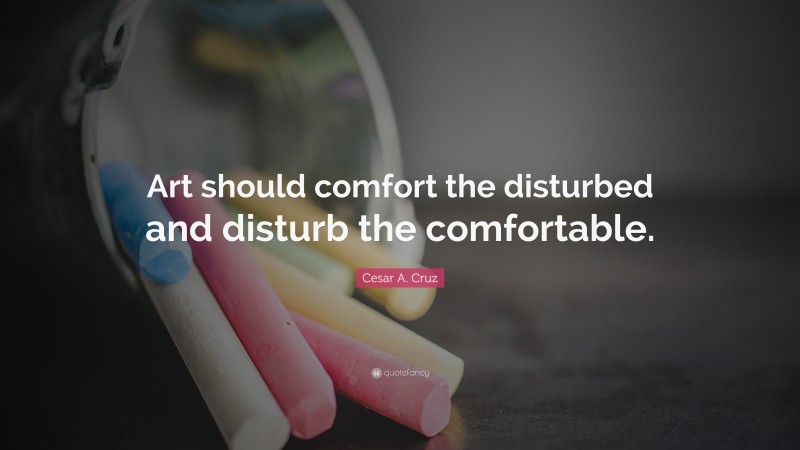 Cesar A. Cruz Quote: “Art should comfort the disturbed and disturb the comfortable.”