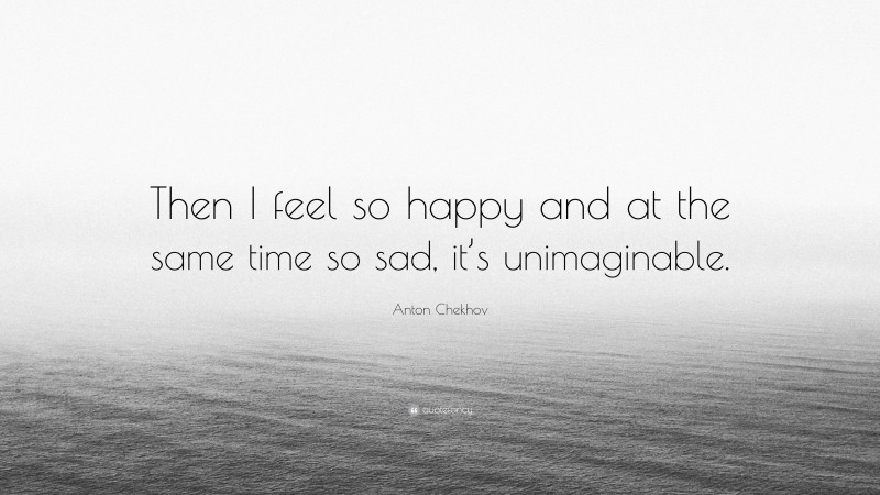 Anton Chekhov Quote: “Then I feel so happy and at the same time so sad, it’s unimaginable.”