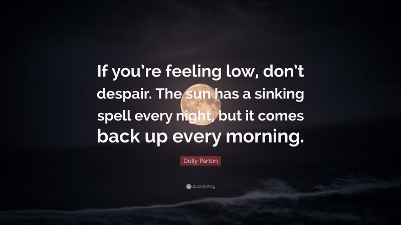 Dolly Parton Quote: “If you’re feeling low, don’t despair. The sun has a sinking spell every night, but it comes back up every morning.”