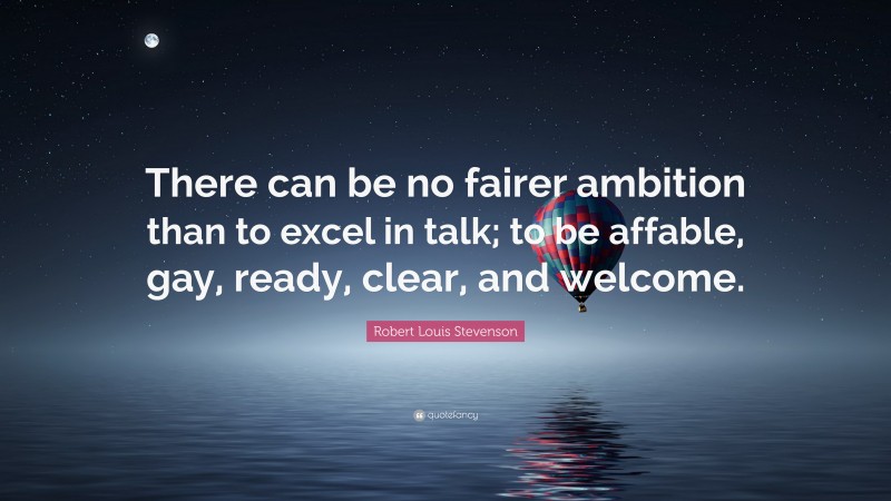 Robert Louis Stevenson Quote: “There can be no fairer ambition than to excel in talk; to be affable, gay, ready, clear, and welcome.”