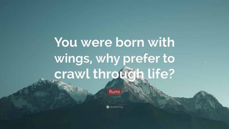 Rumi Quote: “You were born with wings, why prefer to crawl through life?”