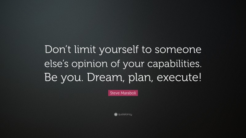 Steve Maraboli Quote: “Don’t limit yourself to someone else’s opinion of your capabilities. Be you. Dream, plan, execute!”