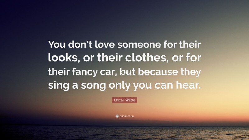 Oscar Wilde Quote: “You don’t love someone for their looks, or their clothes, or for their fancy car, but because they sing a song only you can hear.”