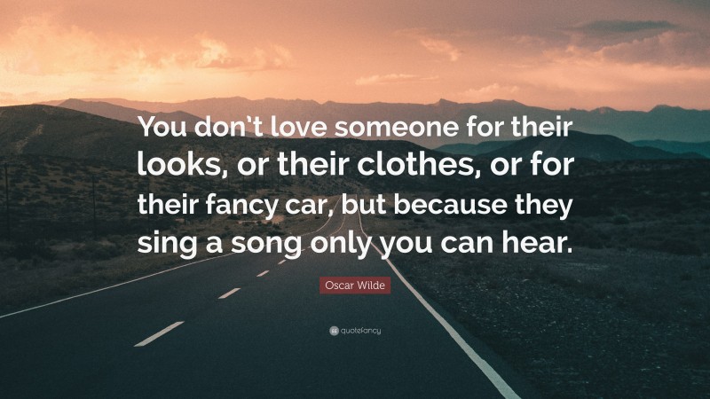 Oscar Wilde Quote: “You don’t love someone for their looks, or their clothes, or for their fancy car, but because they sing a song only you can hear.”