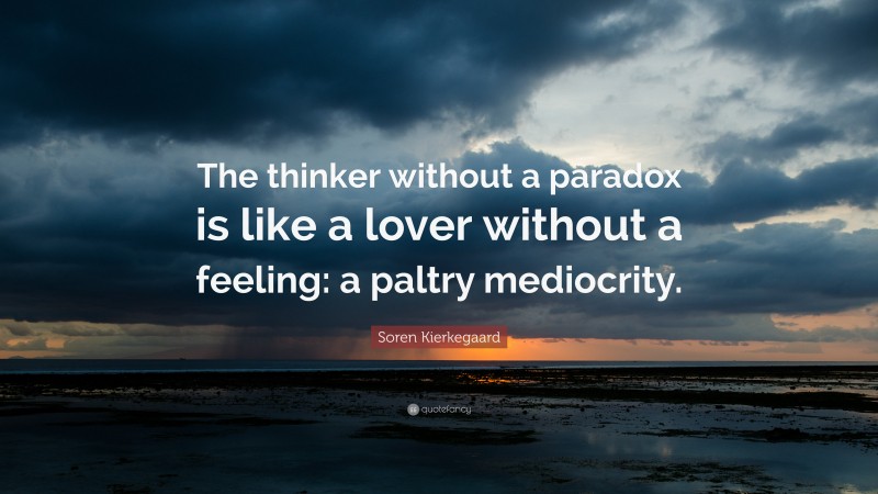 Soren Kierkegaard Quote: “The thinker without a paradox is like a lover without a feeling: a paltry mediocrity.”