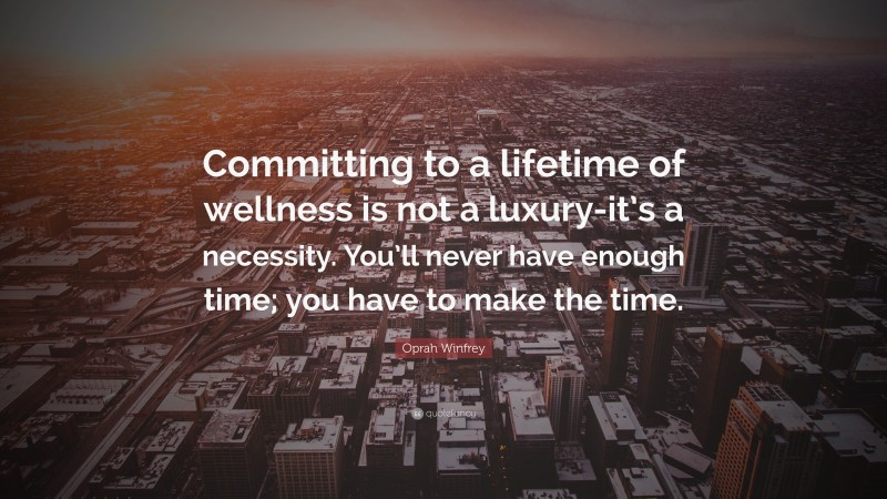 Oprah Winfrey Quote: “Committing to a lifetime of wellness is not a luxury-it’s a necessity. You’ll never have enough time; you have to make the time.”