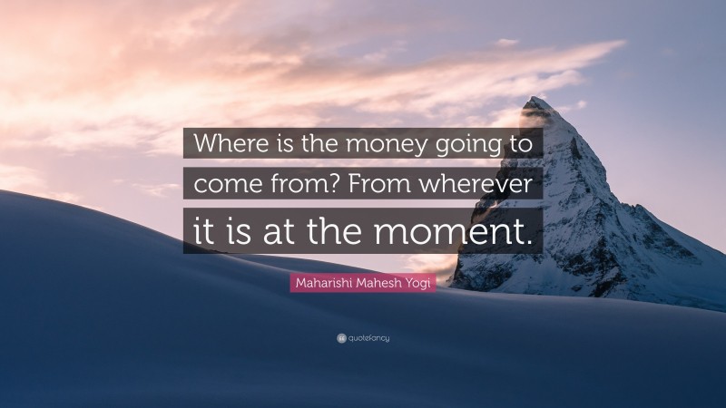 Maharishi Mahesh Yogi Quote: “Where is the money going to come from? From wherever it is at the moment.”