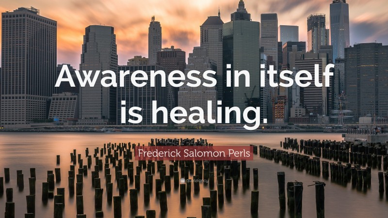 Frederick Salomon Perls Quote: “Awareness in itself is healing.”